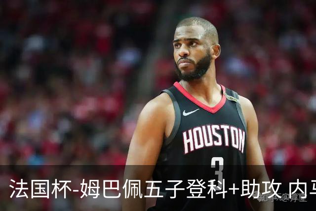 法国杯-姆巴佩五子登科+助攻 内马尔破门 巴黎7-0