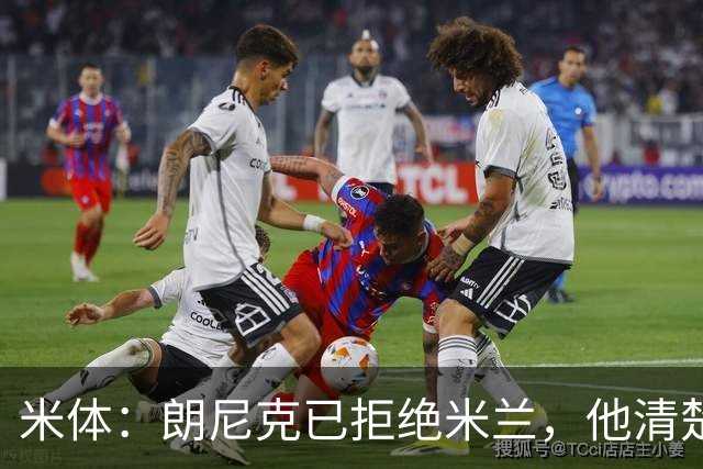 米体：朗尼克已拒绝米兰，他清楚阿莱格里经历、要求不受伊布干预