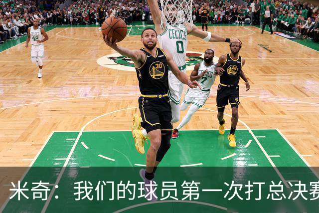 米奇：我们的球员第一次打总决赛&经历这些事 这不是借口而是现实