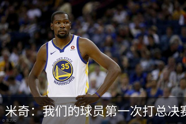 米奇：我们的球员第一次打总决赛&经历这些事 这不是借口而是现实
